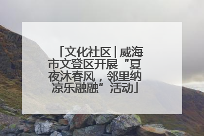 文化社区│威海市文登区开展“夏夜沐春风，邻里纳凉乐融融”活动