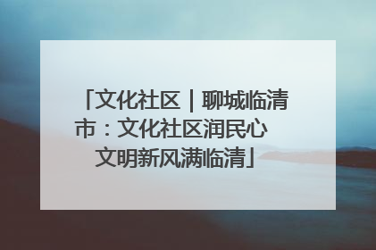 文化社区｜聊城临清市：文化社区润民心 文明新风满临清