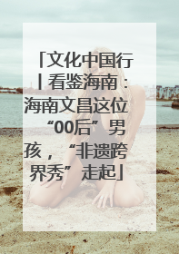 文化中国行丨看鉴海南：海南文昌这位“00后”男孩，“非遗跨界秀”走起