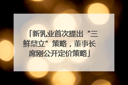 新乳业首次提出“三鲜鼎立”策略，董事长席刚公开定价策略