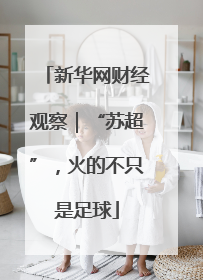 新华网财经观察｜“苏超”，火的不只是足球