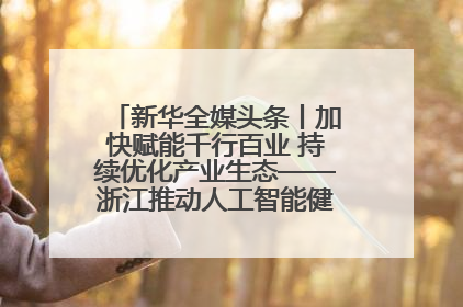 新华全媒头条丨加快赋能千行百业 持续优化产业生态——浙江推动人工智能健康有序发展观察