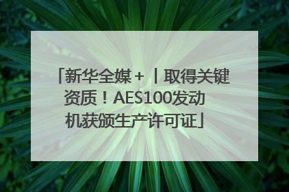 新华全媒＋丨取得关键资质！AES100发动机获颁生产许可证