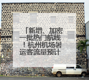 新增、加密一批热门航线！杭州机场暑运客流量预计超910万人次
