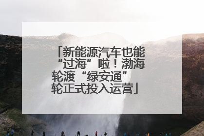 新能源汽车也能“过海”啦！渤海轮渡“绿安通” 轮正式投入运营