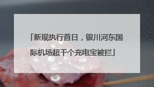 新规执行首日，银川河东国际机场超千个充电宝被拦