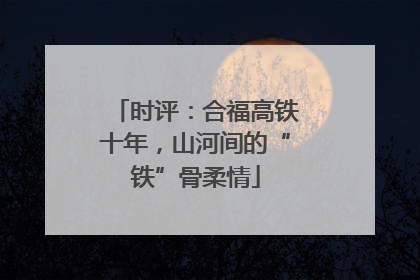 时评：合福高铁十年，山河间的“铁”骨柔情