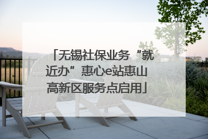 无锡社保业务“就近办”惠心e站惠山高新区服务点启用