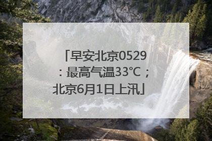 早安北京0529：最高气温33℃；北京6月1日上汛