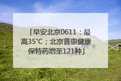 早安北京0611：最高35℃；北京普惠健康保特药增至121种