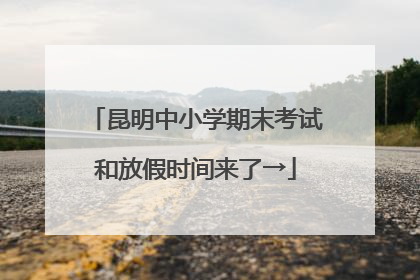昆明中小学期末考试和放假时间来了→