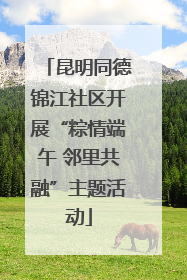 昆明同德锦江社区开展“粽情端午 邻里共融”主题活动