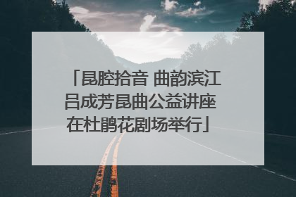 昆腔拾音 曲韵滨江 吕成芳昆曲公益讲座在杜鹃花剧场举行