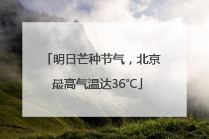 明日芒种节气，北京最高气温达36℃