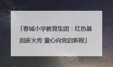 春城小学教育集团：红色基因薪火传 童心向党启新程