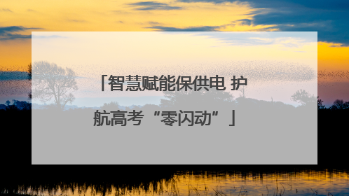 智慧赋能保供电 护航高考“零闪动”