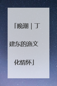 晚潮｜丁建东的渔文化情怀