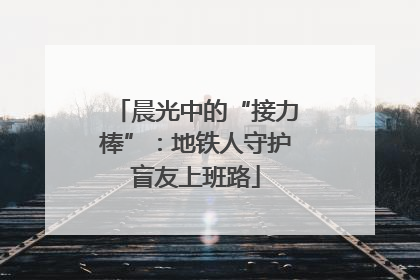 晨光中的“接力棒”：地铁人守护盲友上班路