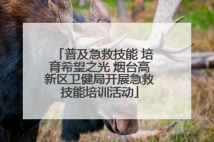 普及急救技能 培育希望之光 烟台高新区卫健局开展急救技能培训活动