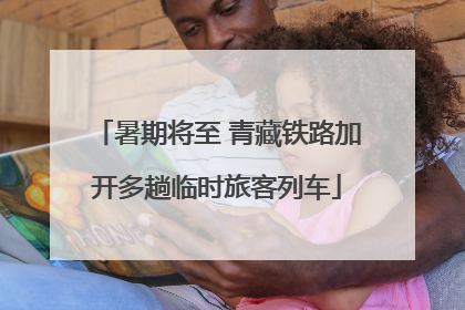暑期将至 青藏铁路加开多趟临时旅客列车
