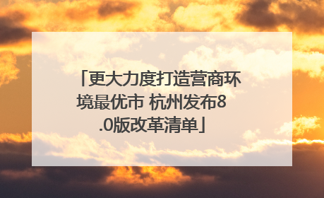 更大力度打造营商环境最优市 杭州发布8.0版改革清单