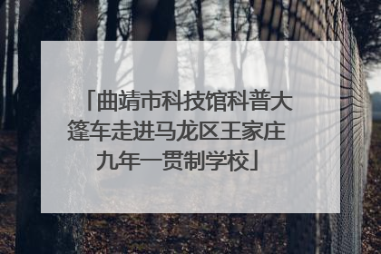 曲靖市科技馆科普大篷车走进马龙区王家庄九年一贯制学校