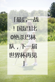 最后一战！国足1比0绝杀巴林队，下一届世界杯再见