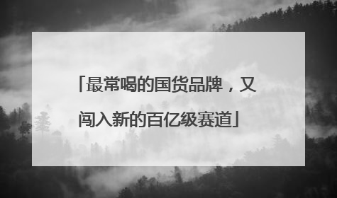 最常喝的国货品牌，又闯入新的百亿级赛道