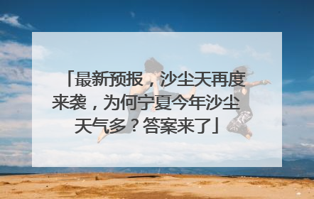 最新预报，沙尘天再度来袭，为何宁夏今年沙尘天气多？答案来了