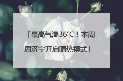 最高气温36℃！本周周济宁开启晴热模式