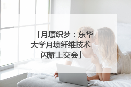 月壤织梦：东华大学月壤纤维技术闪耀上交会