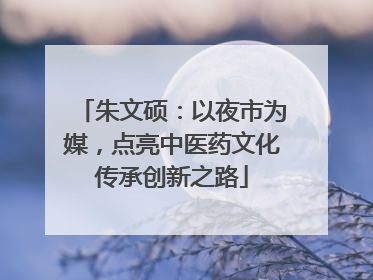 朱文硕：以夜市为媒，点亮中医药文化传承创新之路