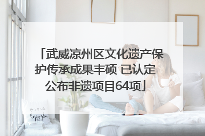 武威凉州区文化遗产保护传承成果丰硕 已认定公布非遗项目64项