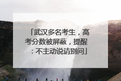 武汉多名考生，高考分数被屏蔽，提醒：不主动说请别问