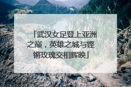 武汉女足登上亚洲之巅，英雄之城与铿锵玫瑰交相辉映