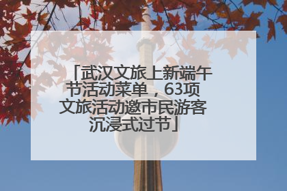 武汉文旅上新端午节活动菜单，63项文旅活动邀市民游客沉浸式过节