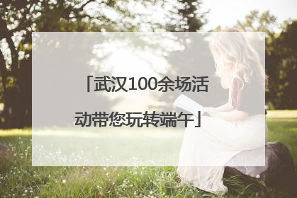 武汉100余场活动带您玩转端午