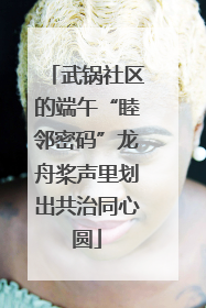 武锅社区的端午“睦邻密码”龙舟桨声里划出共治同心圆