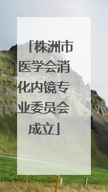 株洲市医学会消化内镜专业委员会成立