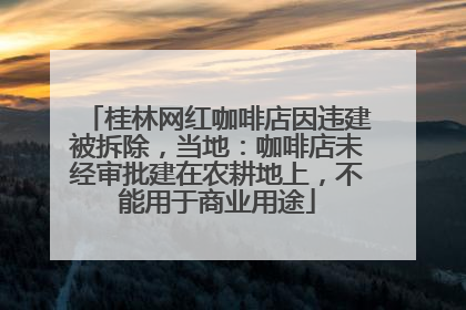 桂林网红咖啡店因违建被拆除，当地：咖啡店未经审批建在农耕地上，不能用于商业用途
