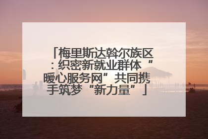 梅里斯达斡尔族区：织密新就业群体“暖心服务网”共同携手筑梦“新力量”