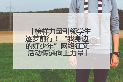 榜样力量引领学生逐梦前行！“我身边的好少年”网络征文活动传递向上力量