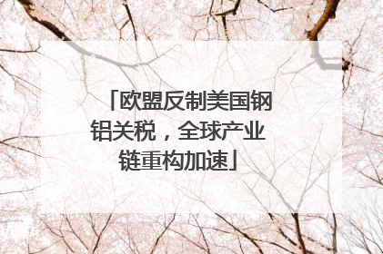 欧盟反制美国钢铝关税，全球产业链重构加速