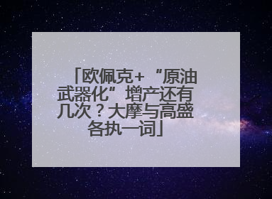欧佩克+“原油武器化”增产还有几次？大摩与高盛各执一词