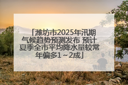 潍坊市2025年汛期气候趋势预测发布 预计夏季全市平均降水量较常年偏多1～2成