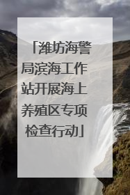 潍坊海警局滨海工作站开展海上养殖区专项检查行动