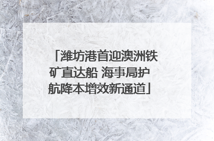 潍坊港首迎澳洲铁矿直达船 海事局护航降本增效新通道