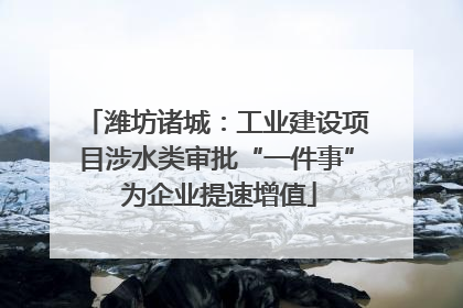 潍坊诸城：工业建设项目涉水类审批“一件事” 为企业提速增值