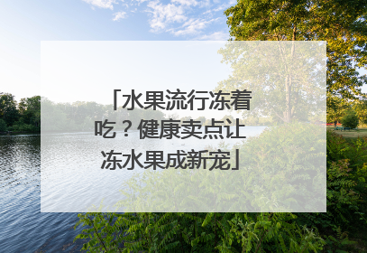 水果流行冻着吃？健康卖点让冻水果成新宠