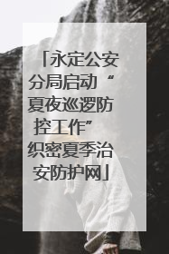 永定公安分局启动“夏夜巡逻防控工作” 织密夏季治安防护网